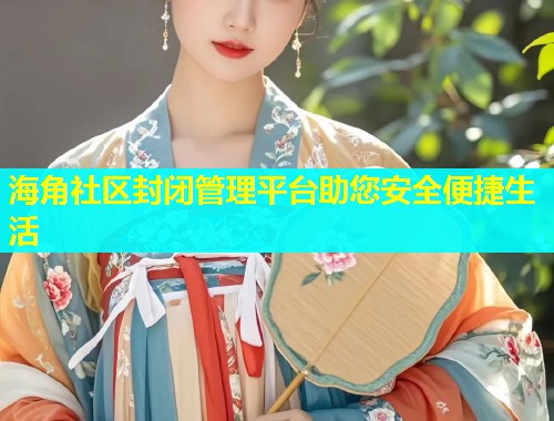 海角社区封闭管理平台助您安全便捷生活