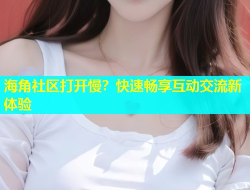 海角社区打开慢？快速畅享互动交流新体验