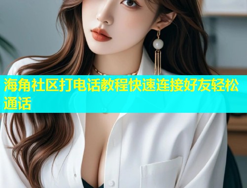 海角社区打电话教程快速连接好友轻松通话