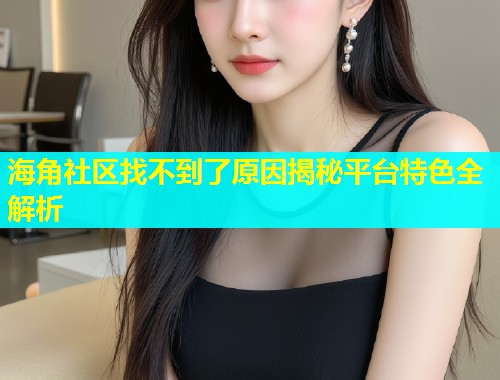 海角社区找不到了原因揭秘平台特色全解析