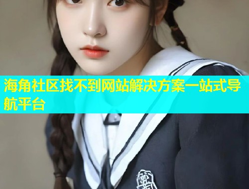 海角社区找不到网站解决方案一站式导航平台