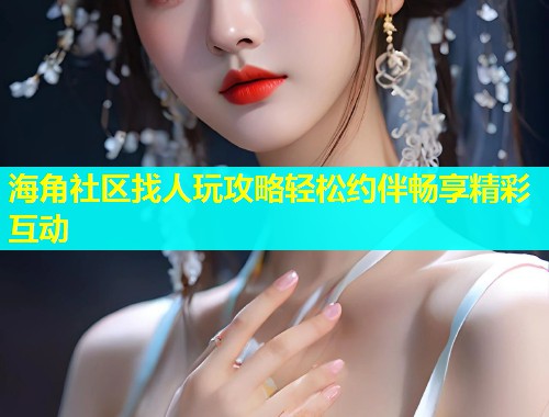 海角社区找人玩攻略轻松约伴畅享精彩互动