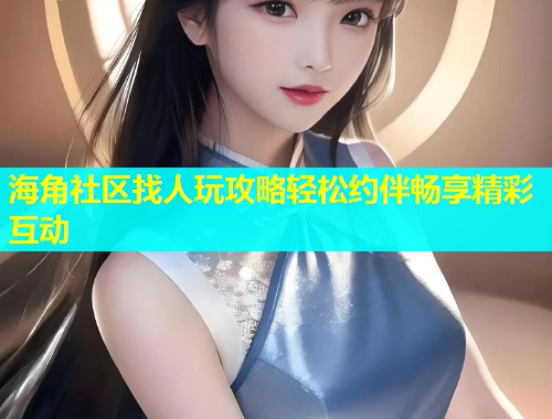 海角社区找人玩攻略轻松约伴畅享精彩互动
