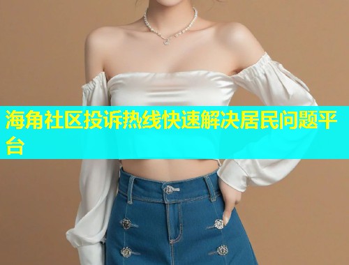 海角社区投诉热线快速解决居民问题平台