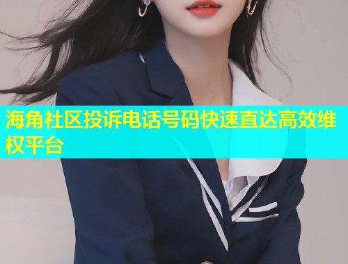 海角社区投诉电话号码快速直达高效维权平台