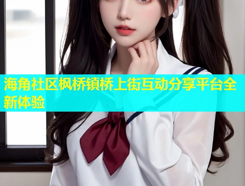 海角社区枫桥镇桥上街互动分享平台全新体验