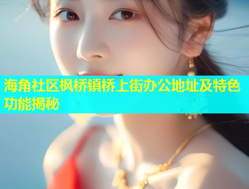 海角社区枫桥镇桥上街办公地址及特色功能揭秘