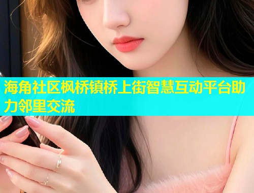 海角社区枫桥镇桥上街智慧互动平台助力邻里交流