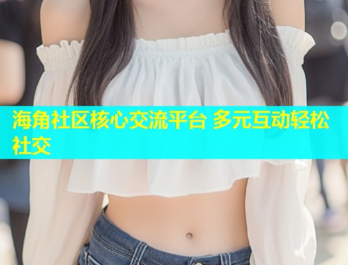海角社区核心交流平台 多元互动轻松社交