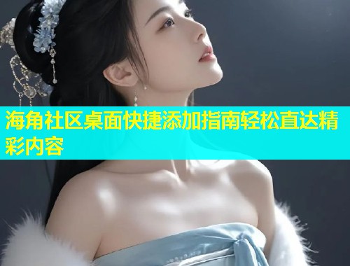 海角社区桌面快捷添加指南轻松直达精彩内容