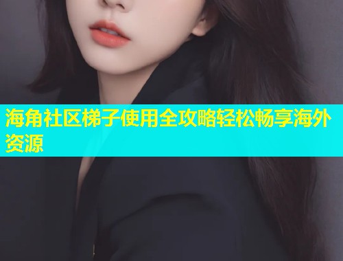 海角社区梯子使用全攻略轻松畅享海外资源