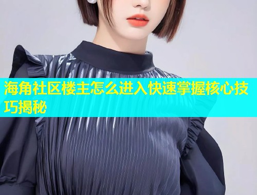 海角社区楼主怎么进入快速掌握核心技巧揭秘