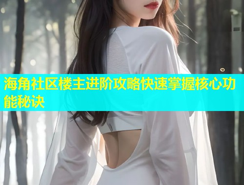 海角社区楼主进阶攻略快速掌握核心功能秘诀