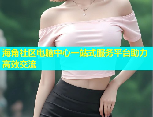 海角社区电脑中心一站式服务平台助力高效交流
