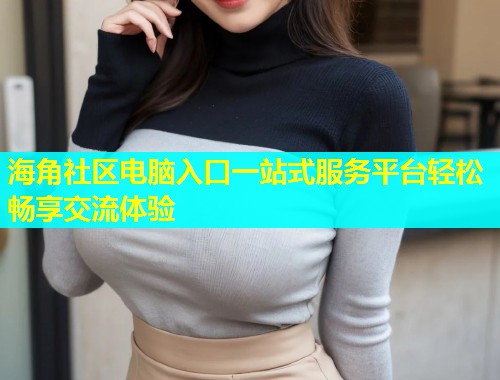 海角社区电脑入口一站式服务平台轻松畅享交流体验