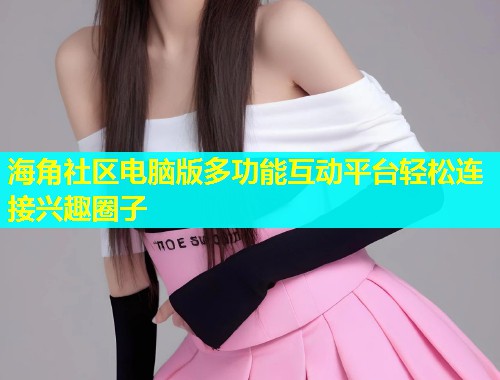 海角社区电脑版多功能互动平台轻松连接兴趣圈子