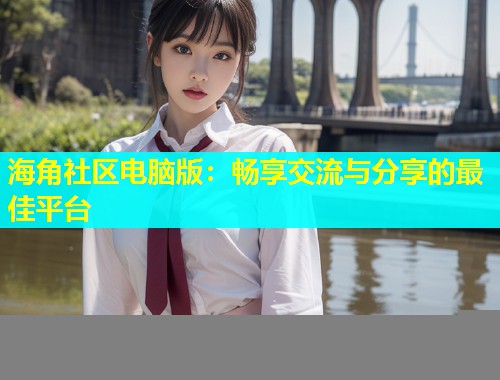 海角社区电脑版：畅享交流与分享的最佳平台
