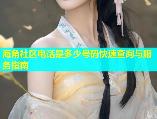 海角社区电话是多少号码快速查询与服务指南