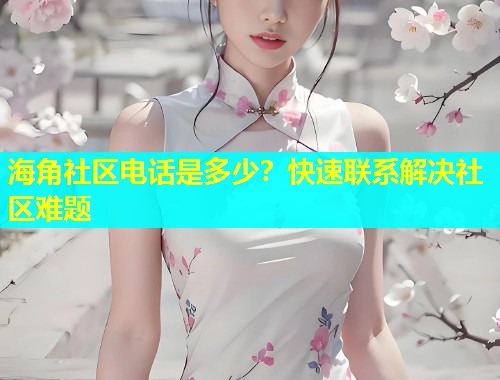 海角社区电话是多少？快速联系解决社区难题