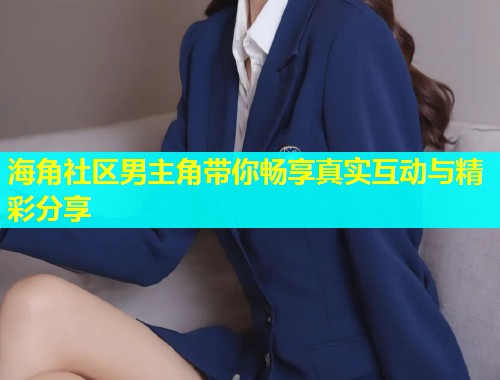 海角社区男主角带你畅享真实互动与精彩分享