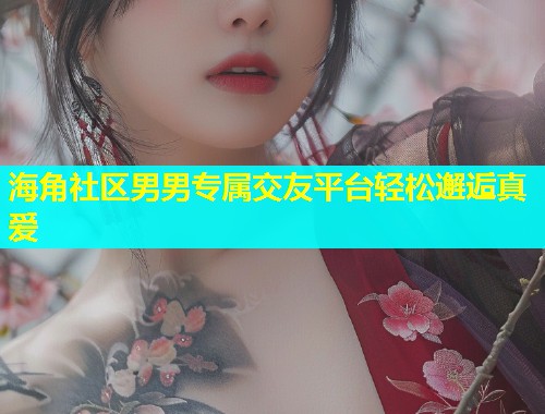 海角社区男男专属交友平台轻松邂逅真爱