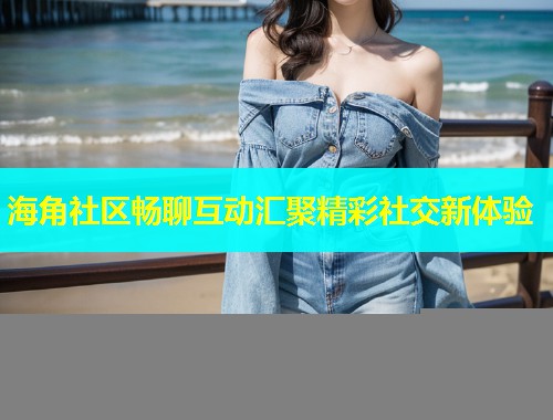 海角社区畅聊互动汇聚精彩社交新体验