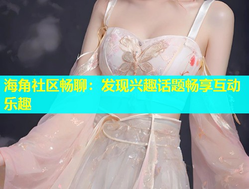 海角社区畅聊：发现兴趣话题畅享互动乐趣