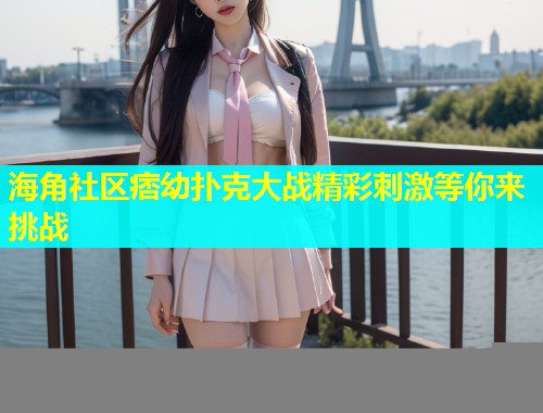 海角社区痞幼扑克大战精彩刺激等你来挑战
