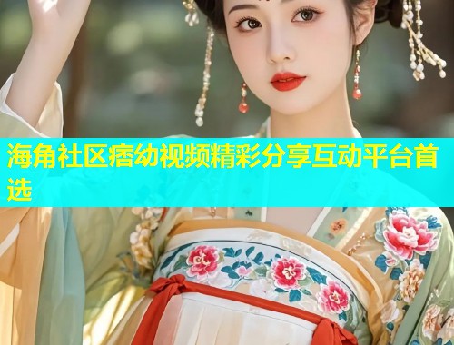 海角社区痞幼视频精彩分享互动平台首选