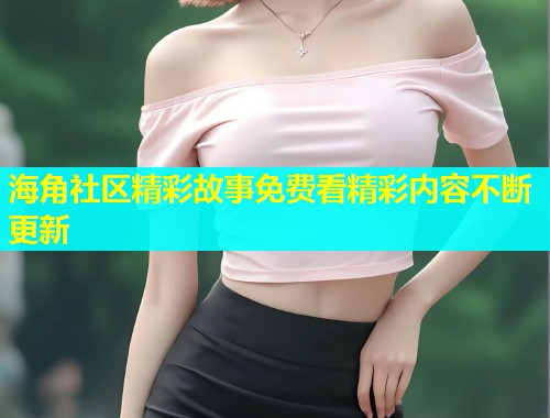 海角社区精彩故事免费看精彩内容不断更新