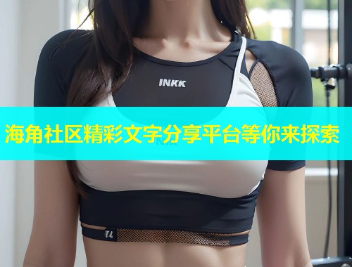 海角社区精彩文字分享平台等你来探索
