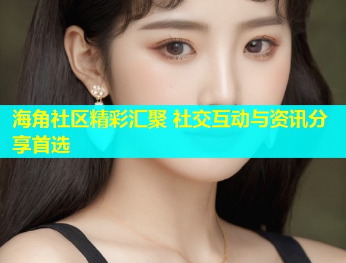 海角社区精彩汇聚 社交互动与资讯分享首选