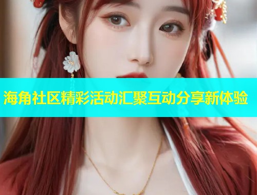 海角社区精彩活动汇聚互动分享新体验