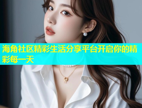 海角社区精彩生活分享平台开启你的精彩每一天