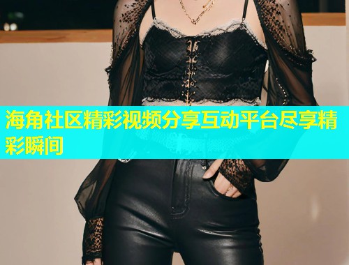 海角社区精彩视频分享互动平台尽享精彩瞬间