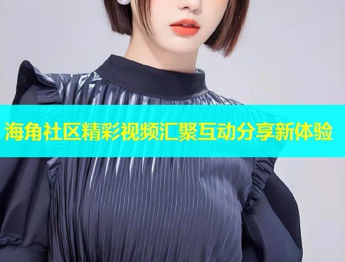 海角社区精彩视频汇聚互动分享新体验