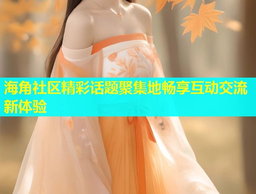 海角社区精彩话题聚集地畅享互动交流新体验