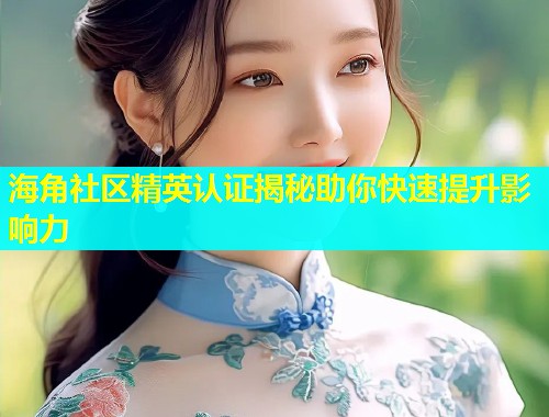 海角社区精英认证揭秘助你快速提升影响力