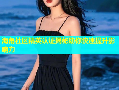 海角社区精英认证揭秘助你快速提升影响力