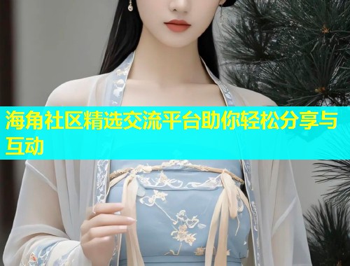 海角社区精选交流平台助你轻松分享与互动