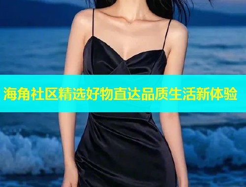 海角社区精选好物直达品质生活新体验