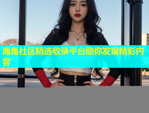 海角社区精选收录平台助你发现精彩内容