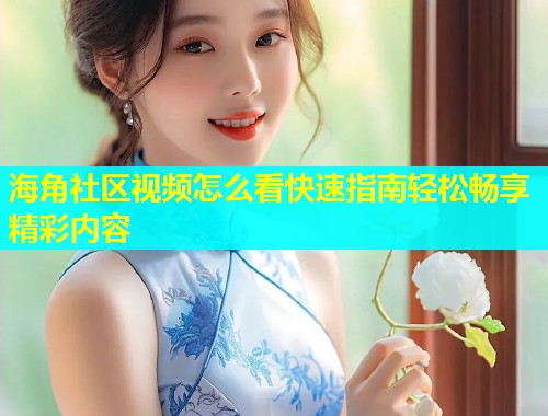 海角社区视频怎么看快速指南轻松畅享精彩内容