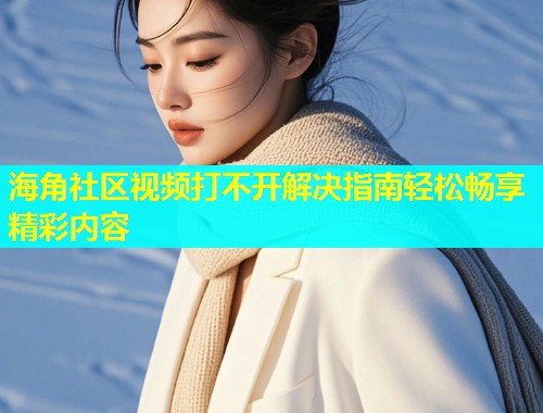海角社区视频打不开解决指南轻松畅享精彩内容