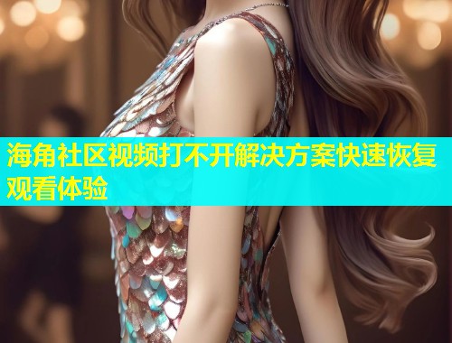 海角社区视频打不开解决方案快速恢复观看体验