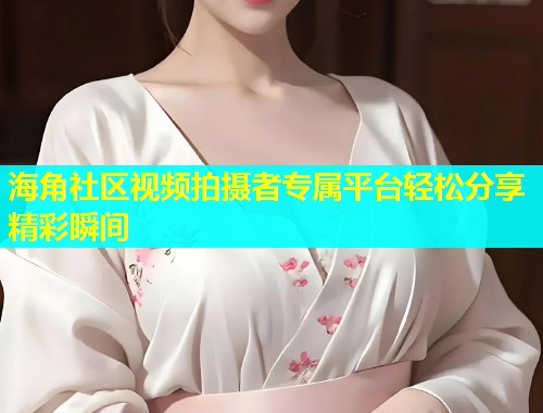 海角社区视频拍摄者专属平台轻松分享精彩瞬间
