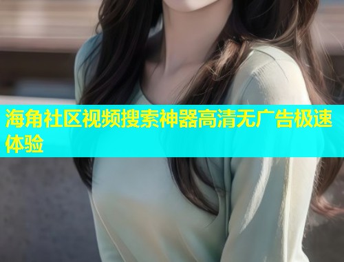 海角社区视频搜索神器高清无广告极速体验