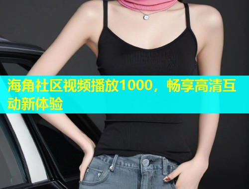 海角社区视频播放1000，畅享高清互动新体验