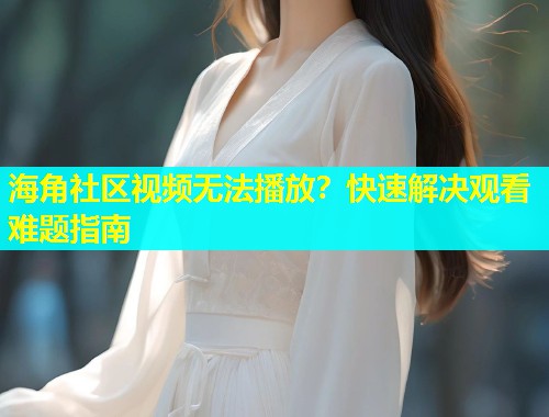 海角社区视频无法播放？快速解决观看难题指南
