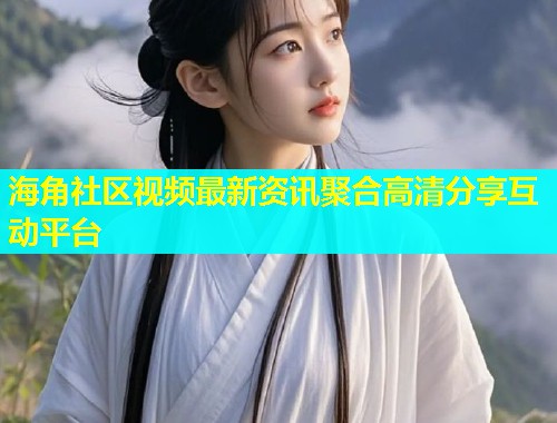 海角社区视频最新资讯聚合高清分享互动平台